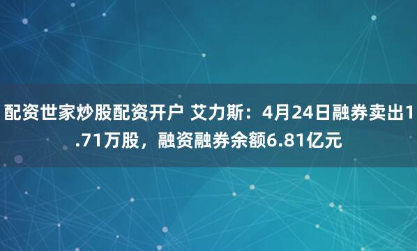 配资世家炒股配资开户 艾力斯：4月24日融券卖出1.71万股，融资融券余额6.81亿元