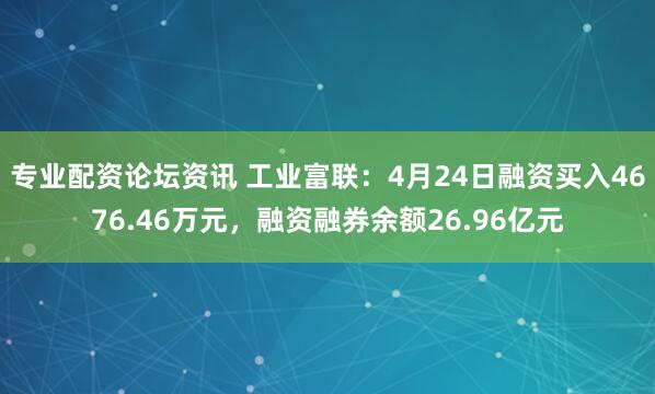专业配资论坛资讯 工业富联：4月24日融资买入4676.46万元，融资融券余额26.96亿元