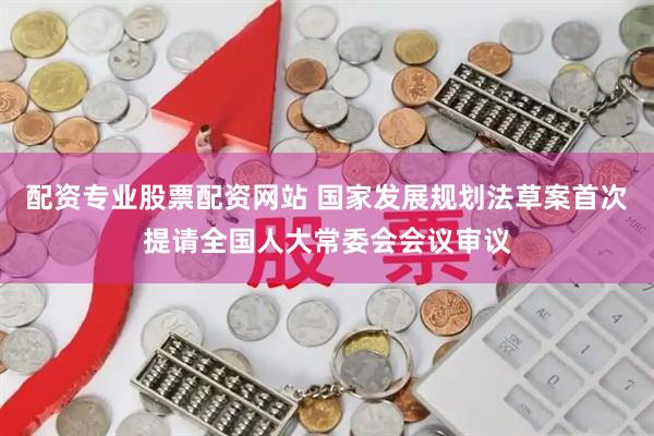 配资专业股票配资网站 国家发展规划法草案首次提请全国人大常委会会议审议