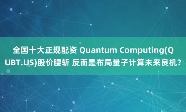 全国十大正规配资 Quantum Computing(QUBT.US)股价腰斩 反而是布局量子计算未来良机？