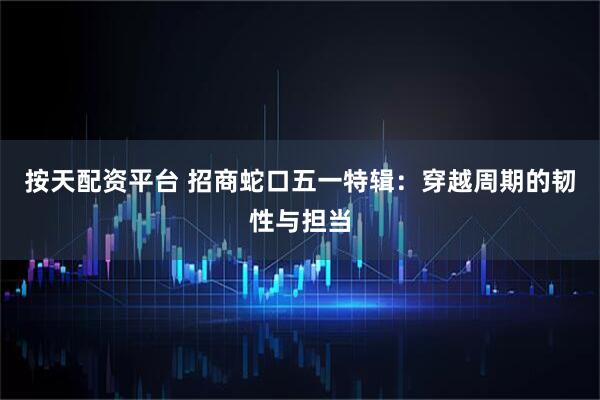 按天配资平台 招商蛇口五一特辑：穿越周期的韧性与担当
