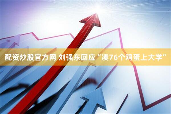 配资炒股官方网 刘强东回应“凑76个鸡蛋上大学”