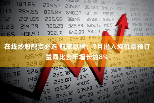 在线炒股配资必选 航旅纵横：7月出入境机票预订量同比去年增长约8%