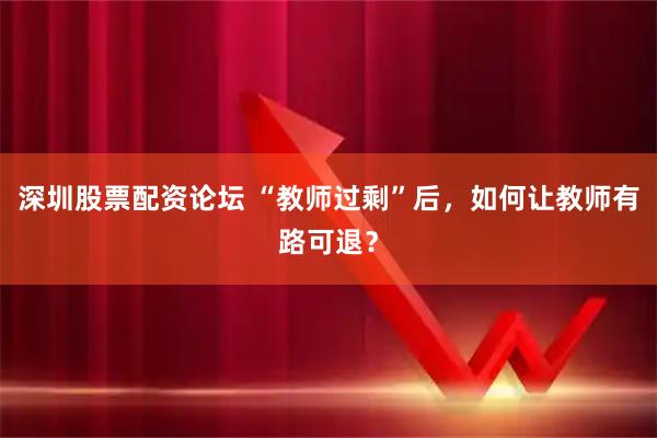 深圳股票配资论坛 “教师过剩”后，如何让教师有路可退？