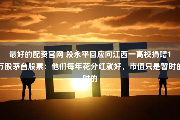 最好的配资官网 段永平回应向江西一高校捐赠1万股茅台股票：他们每年花分红就好，市值只是暂时的