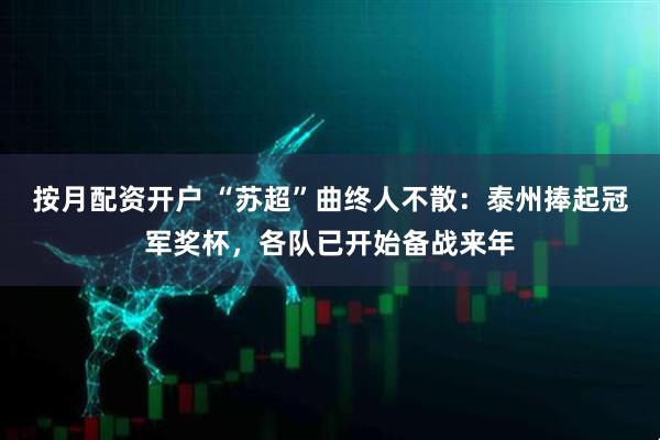 按月配资开户 “苏超”曲终人不散：泰州捧起冠军奖杯，各队已开始备战来年