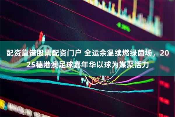 配资靠谱股票配资门户 全运余温续燃绿茵场，2025穗港澳足球嘉年华以球为媒聚活力