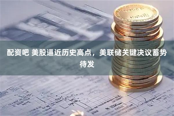 配资吧 美股逼近历史高点，美联储关键决议蓄势待发