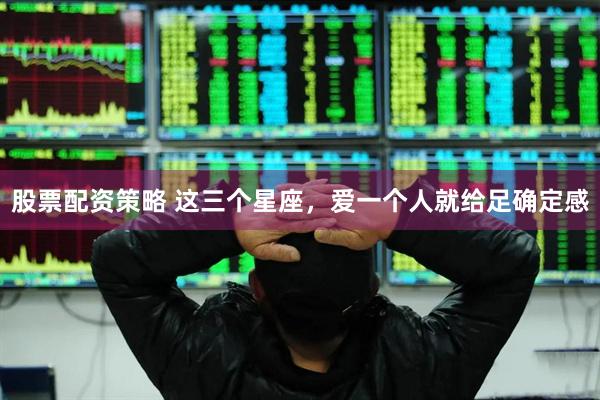 股票配资策略 这三个星座，爱一个人就给足确定感