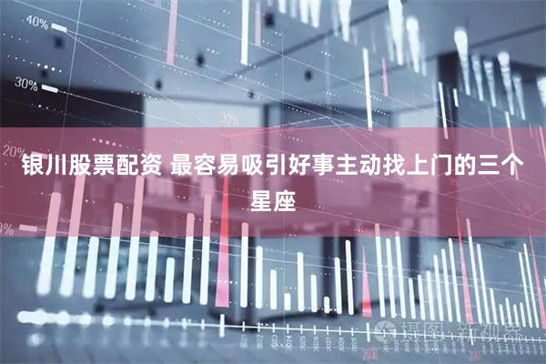 银川股票配资 最容易吸引好事主动找上门的三个星座