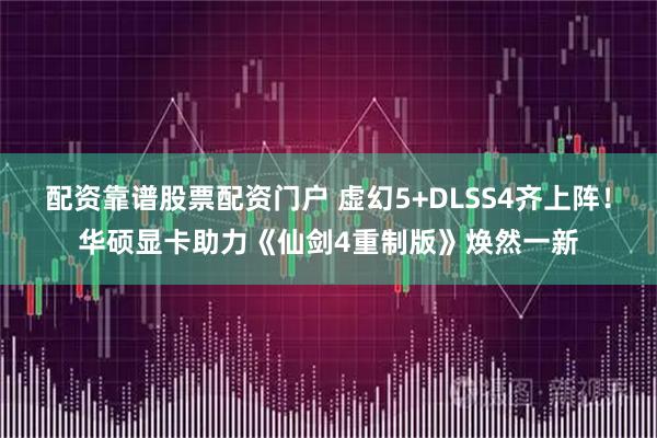 配资靠谱股票配资门户 虚幻5+DLSS4齐上阵！华硕显卡助力《仙剑4重制版》焕然一新