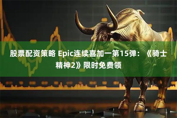 股票配资策略 Epic连续喜加一第15弹：《骑士精神2》限时免费领