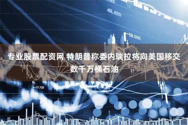 专业股票配资网 特朗普称委内瑞拉将向美国移交数千万桶石油