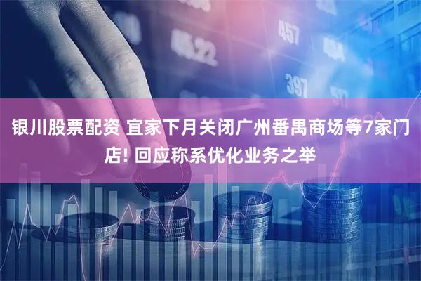 银川股票配资 宜家下月关闭广州番禺商场等7家门店! 回应称系优化业务之举