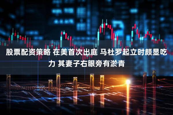 股票配资策略 在美首次出庭 马杜罗起立时颇显吃力 其妻子右眼旁有淤青