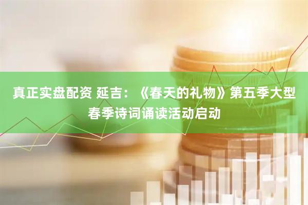 真正实盘配资 延吉：《春天的礼物》第五季大型春季诗词诵读活动启动